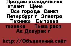 Продаю холодильник атлант › Цена ­ 5 500 - Все города, Санкт-Петербург г. Электро-Техника » Бытовая техника   . Тыва респ.,Ак-Довурак г.